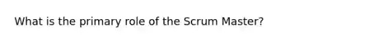 What is the primary role of the Scrum Master?