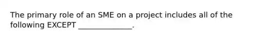 The primary role of an SME on a project includes all of the following EXCEPT ______________.