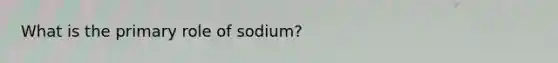 What is the primary role of sodium?