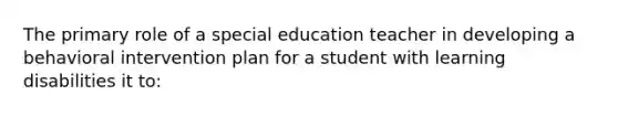 The primary role of a special education teacher in developing a behavioral intervention plan for a student with learning disabilities it to: