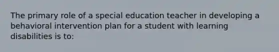 The primary role of a special education teacher in developing a behavioral intervention plan for a student with learning disabilities is to: