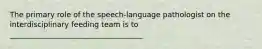 The primary role of the speech-language pathologist on the interdisciplinary feeding team is to ____________________________________