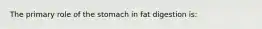 The primary role of the stomach in fat digestion is: