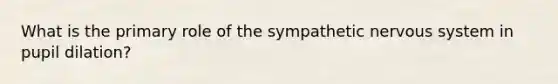 What is the primary role of the sympathetic nervous system in pupil dilation?