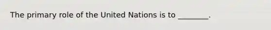 The primary role of the United Nations is to ________.