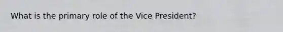 What is the primary role of the Vice President?