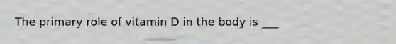 The primary role of vitamin D in the body is ___