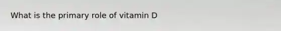 What is the primary role of vitamin D