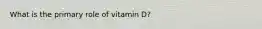 What is the primary role of vitamin D?