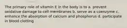 The primary role of vitamin E in the body is to a. prevent oxidative damage to cell membranes b. serve as a coenzyme c. enhance the absorption of calcium and phosphorus d. participate in blood clotting