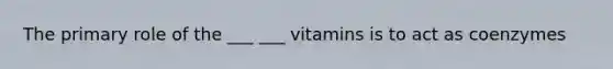 The primary role of the ___ ___ vitamins is to act as coenzymes