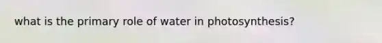 what is the primary role of water in photosynthesis?