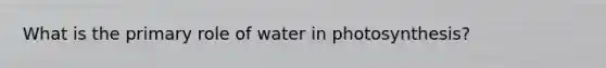 What is the primary role of water in photosynthesis?