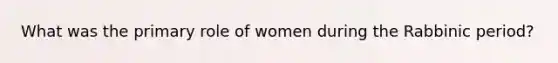 What was the primary role of women during the Rabbinic period?