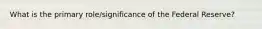 What is the primary role/significance of the Federal Reserve?