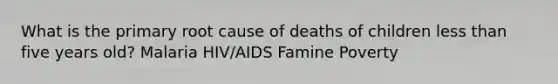 What is the primary root cause of deaths of children less than five years old? Malaria HIV/AIDS Famine Poverty