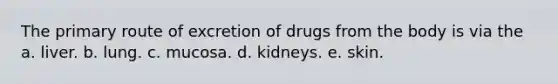 The primary route of excretion of drugs from the body is via the a. liver. b. lung. c. mucosa. d. kidneys. e. skin.