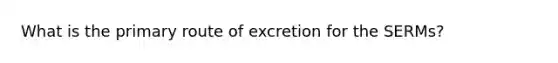 What is the primary route of excretion for the SERMs?