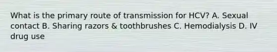 What is the primary route of transmission for HCV? A. Sexual contact B. Sharing razors & toothbrushes C. Hemodialysis D. IV drug use