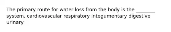 The primary route for water loss from the body is the ________ system. cardiovascular respiratory integumentary digestive urinary