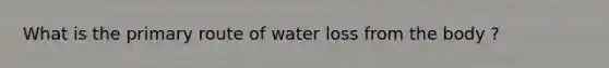 What is the primary route of water loss from the body ?