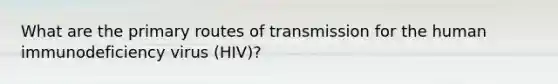 What are the primary routes of transmission for the human immunodeficiency virus (HIV)?