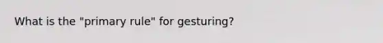 What is the "primary rule" for gesturing?