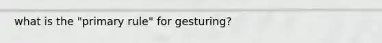 what is the "primary rule" for gesturing?