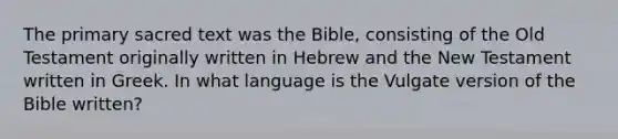 The primary sacred text was the Bible, consisting of the Old Testament originally written in Hebrew and the New Testament written in Greek. In what language is the Vulgate version of the Bible written?