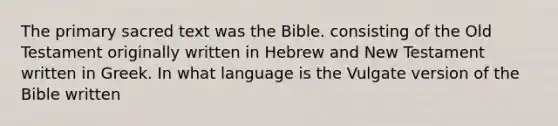 The primary sacred text was the Bible. consisting of the Old Testament originally written in Hebrew and New Testament written in Greek. In what language is the Vulgate version of the Bible written