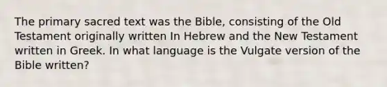 The primary sacred text was the Bible, consisting of the Old Testament originally written In Hebrew and the New Testament written in Greek. In what language is the Vulgate version of the Bible written?