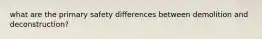 what are the primary safety differences between demolition and deconstruction?