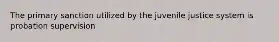 The primary sanction utilized by the juvenile justice system is probation supervision