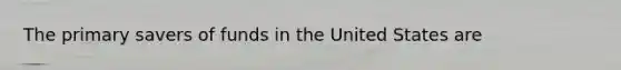 The primary savers of funds in the United States are