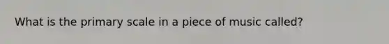 What is the primary scale in a piece of music called?