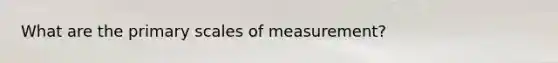 What are the primary scales of measurement?