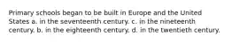 Primary schools began to be built in Europe and the United States a. in the seventeenth century. c. in the nineteenth century. b. in the eighteenth century. d. in the twentieth century.