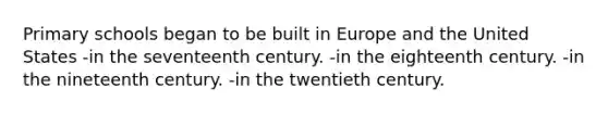 Primary schools began to be built in Europe and the United States -in the seventeenth century. -in the eighteenth century. -in the nineteenth century. -in the twentieth century.