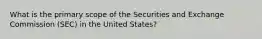 What is the primary scope of the Securities and Exchange Commission (SEC) in the United States?