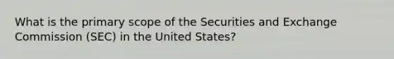 What is the primary scope of the Securities and Exchange Commission (SEC) in the United States?