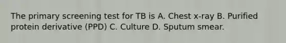 The primary screening test for TB is A. Chest x-ray B. Purified protein derivative (PPD) C. Culture D. Sputum smear.