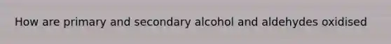 How are primary and secondary alcohol and aldehydes oxidised