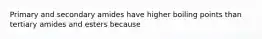 Primary and secondary amides have higher boiling points than tertiary amides and esters because