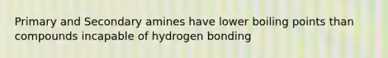 Primary and Secondary amines have lower boiling points than compounds incapable of hydrogen bonding