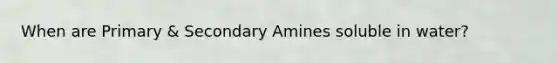 When are Primary & Secondary Amines soluble in water?