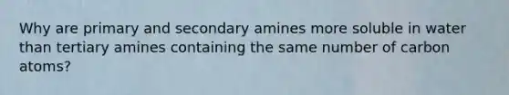 Why are primary and secondary amines more soluble in water than tertiary amines containing the same number of carbon atoms?