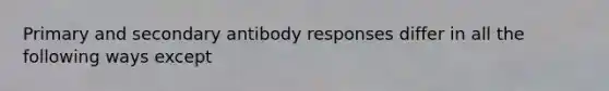 Primary and secondary antibody responses differ in all the following ways except