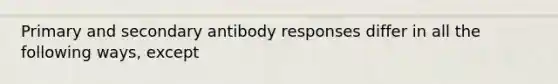 Primary and secondary antibody responses differ in all the following ways, except