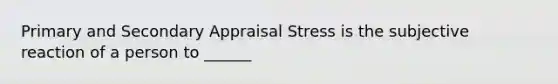 Primary and Secondary Appraisal Stress is the subjective reaction of a person to ______