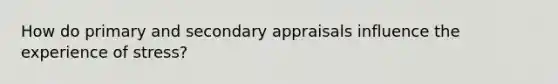 How do primary and secondary appraisals influence the experience of stress?
